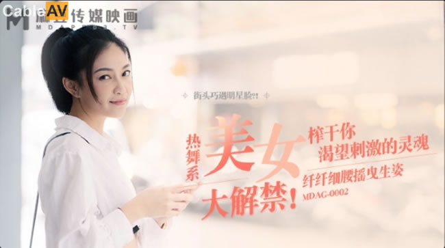 麻豆传媒 MDAG-0002《热舞系少女》大叔街头套路漂亮女生开房啪啪}