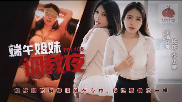 PM108 蜜桃影像传媒 端午姊妹調情夜 斑斑 李小茉}